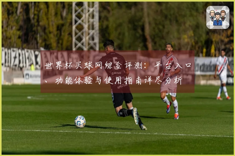 世界杯买球网综合评测:平台入口、功能体验与使用指南详尽分析