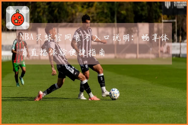 NBA买球官网官方入口说明：畅享体育直播体验便捷指南