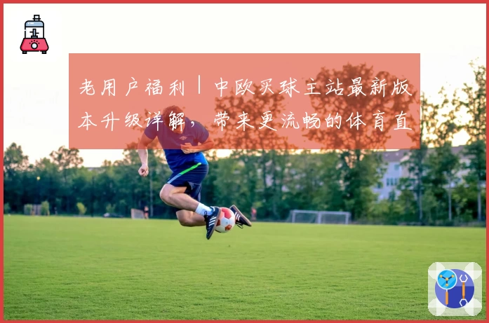 老用户福利|中欧买球主站最新版本升级详解,带来更流畅的体育直播体验