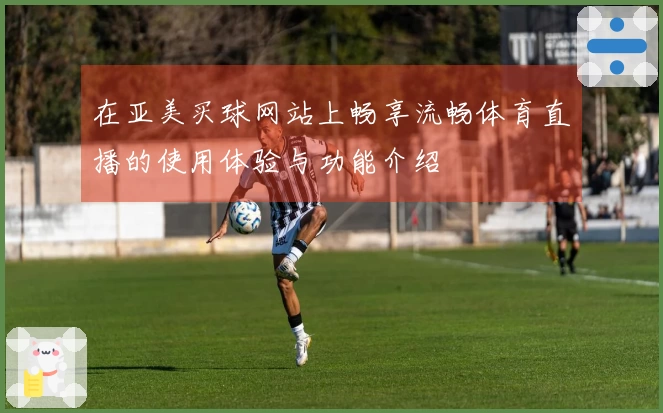 在亚美买球网站上畅享流畅体育直播的使用体验与功能介绍