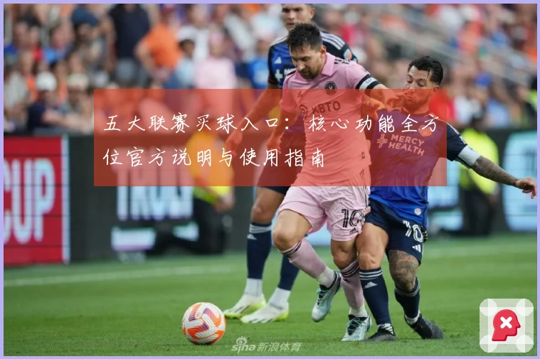 五大联赛买球入口：核心功能全方位官方说明与使用指南