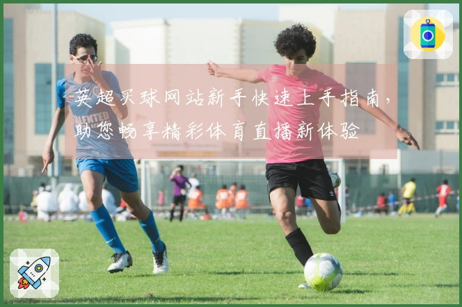 英超买球网站新手快速上手指南，助您畅享精彩体育直播新体验
