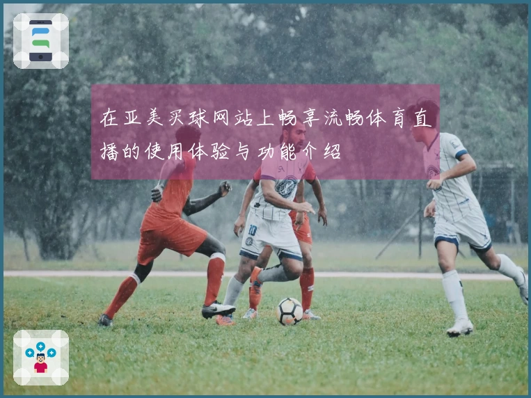 在亚美买球网站上畅享流畅体育直播的使用体验与功能介绍