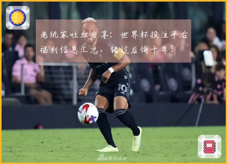 老玩家吐血分享：世界杯投注平台福利信息汇总，错过后悔十年！