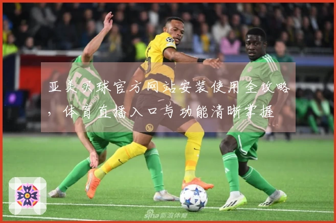 亚美买球官方网站安装使用全攻略,体育直播入口与功能清晰掌握