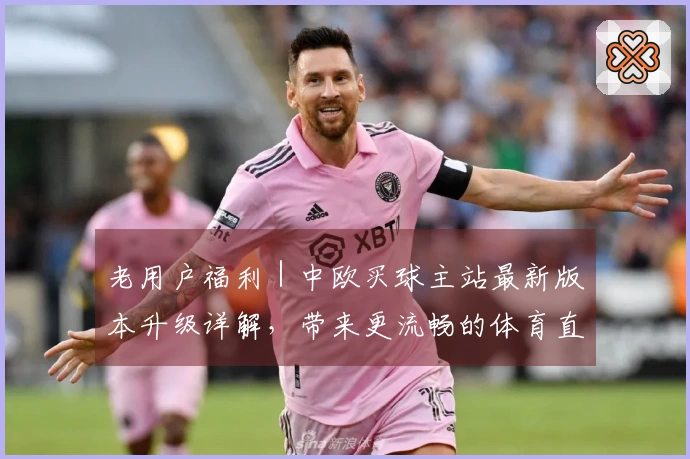 老用户福利｜中欧买球主站最新版本升级详解，带来更流畅的体育直播体验