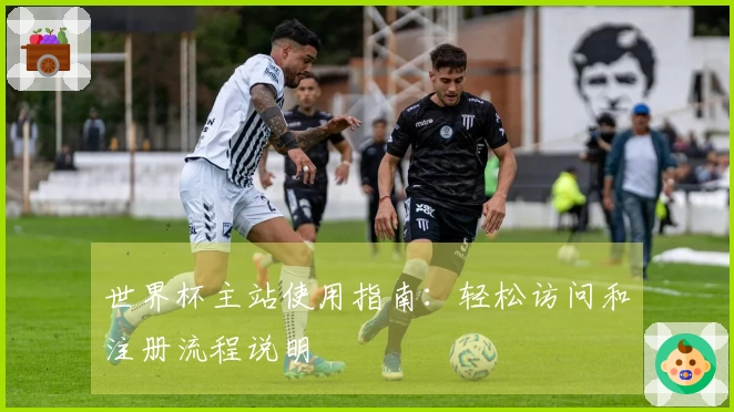 世界杯主站使用指南:轻松访问和注册流程说明