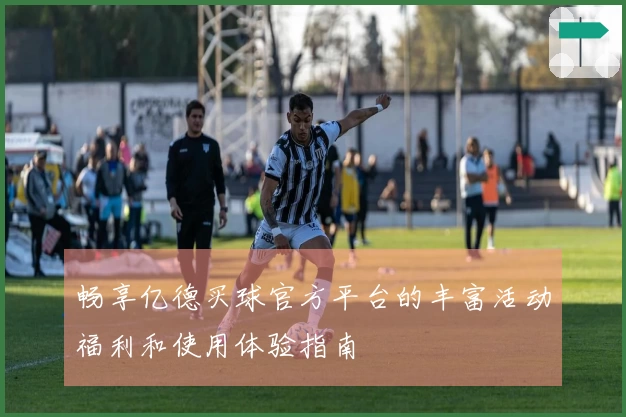 畅享亿德买球官方平台的丰富活动福利和使用体验指南