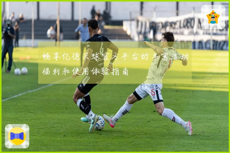 畅享亿德买球官方平台的丰富活动福利和使用体验指南