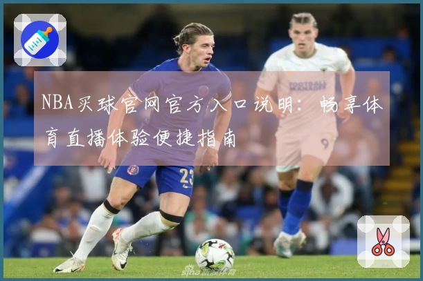 NBA买球官网官方入口说明：畅享体育直播体验便捷指南